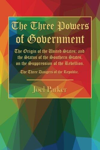 The Three Powers of Government: The Origin of the United States; And the Status of the Southern States, on the Suppression of the Rebellion. the Three Dangers of the Republic