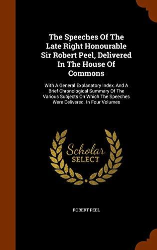 The Speeches Of The Late Right Honourable Sir Robert Peel, Delivered In The House Of Commons: With A General Explanatory Index, And A Brief ... The Speeches Were Delivered. In Four Volumes