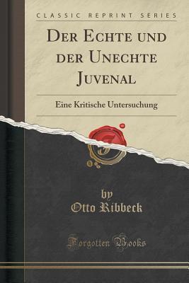 Der Echte und der Unechte Juvenal: Eine Kritische Untersuchung (Classic Reprint)