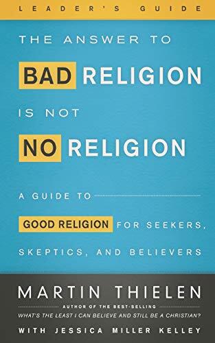 The Answer to Bad Religion Is Not No Religion - Leader's Guide: A Guide to Good Religion for Seekers, Skeptics, and Believers