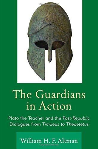 The Guardians in Action: Plato the Teacher and the Post-Republic Dialogues from Timaeus to Theaetetus by William H. F. Altman