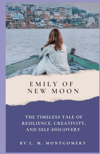 Emily of New Moon: The Timeless Tale of Resilience, Creativity, and Self-Discovery from L. M. Montgomery (Annotated): Annotated with a Biography, ... Added Essays, and Historical Context.