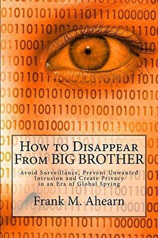 How to Disappear From BIG BROTHER:: Avoid Surveillance, Prevent Unwanted Intrusion and Create Privacy in an Era of Global Spying