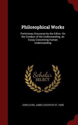 Philosophical Works: Preliminary Discourse by the Editor. On the Conduct of the Understanding. an Essay Concerning Human Understanding
