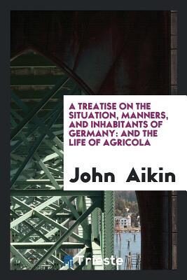 A Treatise on the Situation, Manners, and Inhabitants of Germany: And The Life of Agricola