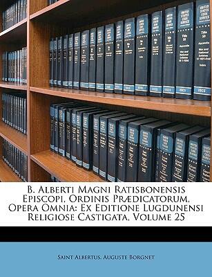 B. Alberti Magni Ratisbonensis Episcopi, Opera Omnia: Ex Editione Lugdunensi Religiose Castigata, Volume 25