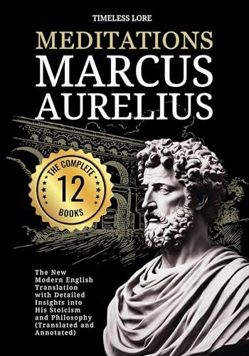 Meditations Marcus Aurelius - The Complete 12 Books: The New Modern English Translation With Detailed Insights Into His Stoicism and Philosophy