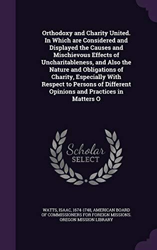 Orthodoxy and Charity United. In Which are Considered and Displayed the Causes and Mischievous Effects of Uncharitableness, and Also the Nature and ... Different Opinions and Practices in Matters O