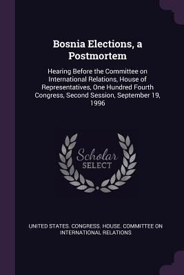 Bosnia Elections, a Postmortem: Hearing Before the Committee on International Relations, House of Representatives, One Hundred Fourth Congress, Second Session, September 19, 1996