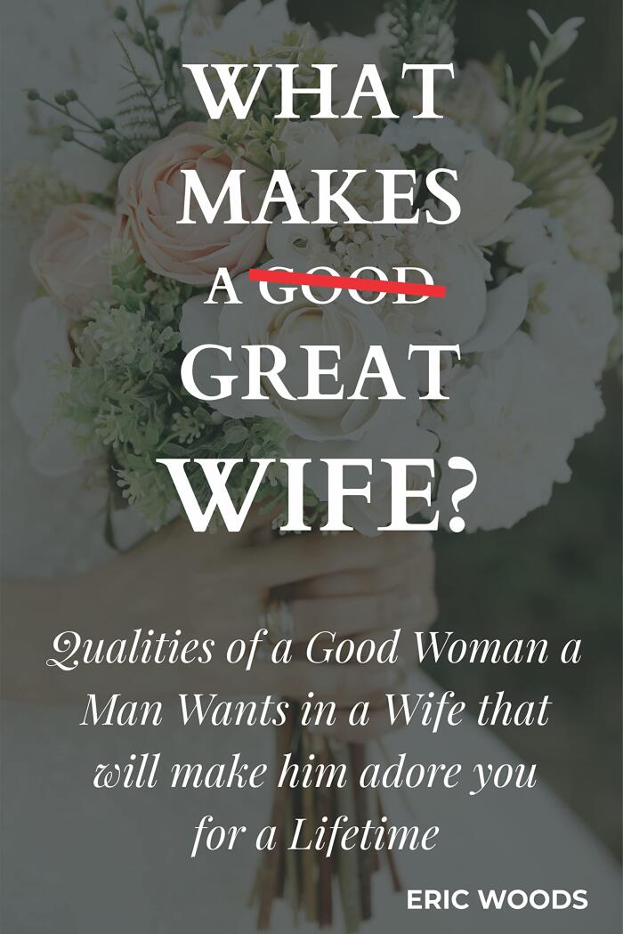 What Makes A Great Wife?: Qualities of a Good Woman a Man Wants in a Wife that will make him adore you for a Lifetime