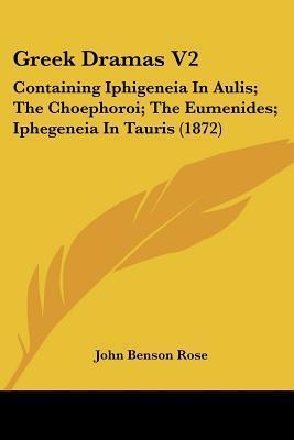 Greek Dramas V2: Containing Iphigeneia In Aulis; The Choephoroi; The Eumenides; Iphegeneia In Tauris
