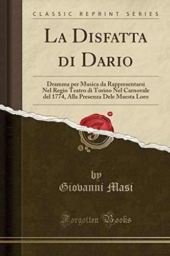 La Disfatta Di Dario: Dramma Per Musica Da Rappresentarsi Nel Regio Teatro Di Torino Nel Carnovale del 1774, Alla Presenza Dele Maesta Loro (Classic Reprint)