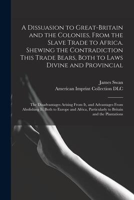 A Dissuasion to Great-Britain and the Colonies, From the Slave Trade to Africa. Shewing the Contradiction This Trade Bears, Both to Laws Divine and ... From Abolishing It, Both to Europe And...