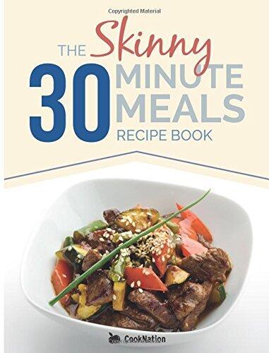 The Skinny 30 Minute Meals Recipe Book: Great Food, Easy Recipes, Prepared & Cooked In 30 Minutes Or Less. All Under 300, 400 & 500 Calories