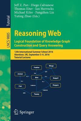 Reasoning Web: Logical Foundation of Knowledge Graph Construction and Query Answering: 12th International Summer School 2016, Aberdeen, UK, September ... Applications, incl. Internet/Web, and HCI)