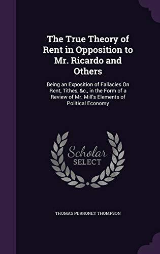 The True Theory of Rent in Opposition to Mr. Ricardo and Others: Being an Exposition of Fallacies On Rent, Tithes, &c., in the Form of a Review of Mr. Mill's Elements of Political Economy