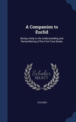 A Companion to Euclid: Being a Help to the Understanding and Remembering of the First Four Books