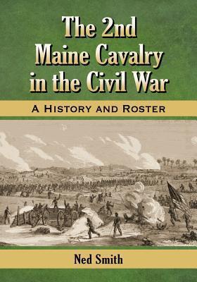 The 2nd Maine Cavalry in the Civil War: A History and Roster