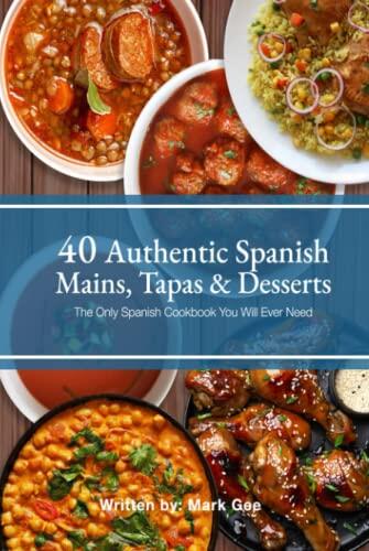 40 Authentic Spanish Mains, Tapas & Desserts: The Only Spanish Cookbook You Will Ever Need