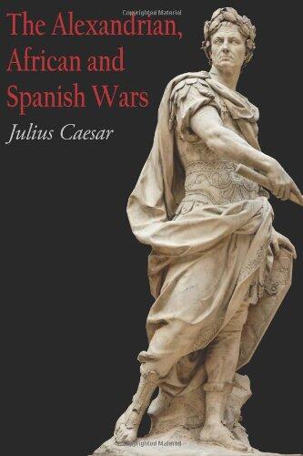 The Alexandrian, African and Spanish Wars: Julius Caesar's Account of His Last Campaigns