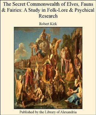 The Secret Commonwealth of Elves, Fauns & Fairies: A Study in Folk-Lore and Psychical Research