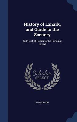 History of Lanark, and Guide to the Scenery: With List of Roads to the Principal Towns