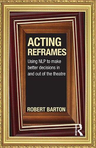 Acting Reframes: Using Nlp to Make Better Decisions in and Out of the Theatre