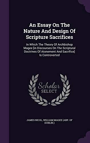 An Essay On The Nature And Design Of Scripture Sacrifices: In Which The Theory Of Archbishop Magee [in Discourses On The Scriptural Doctrines Of Atonement And Sacrifice] Is Controverted