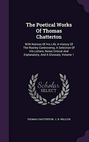 The Poetical Works Of Thomas Chatterton: With Notices Of His Life, A History Of The Rowley Controversy, A Selection Of His Letters, Notes Critical And Explanatory, And A Glossary, Volume 1