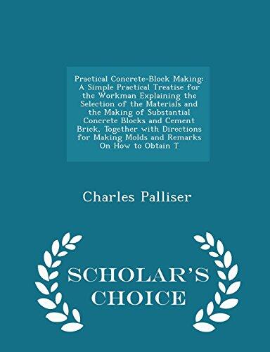 Practical Concrete-Block Making: A Simple Practical Treatise for the Workman Explaining the Selection of the Materials and the Making of Substantial ... Making Molds and Remarks On How to Obtain T