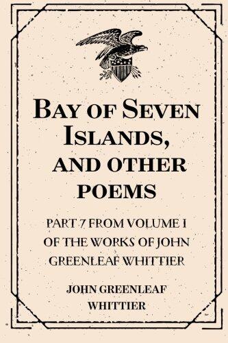 Bay of Seven Islands, and other poems : Part 7 From Volume I of The Works of John Greenleaf Whittier