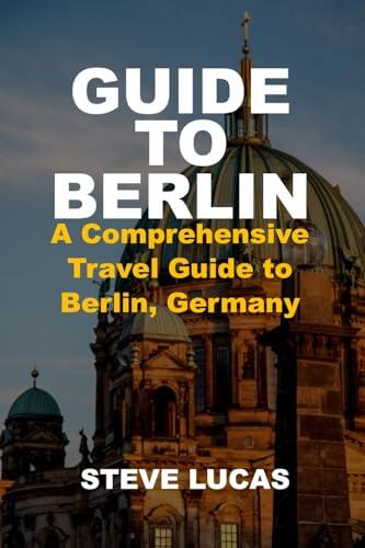 GUIDE TO BERLIN: A Comprehensive Travel Guide to Berlin, Germany
