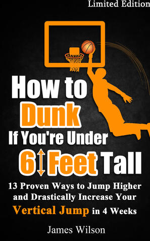 How to Dunk if You're Under 6 Feet Tall: 13 Proven Ways to Jump Higher and Drastically Increase Your Vertical Jump in 4 Weeks