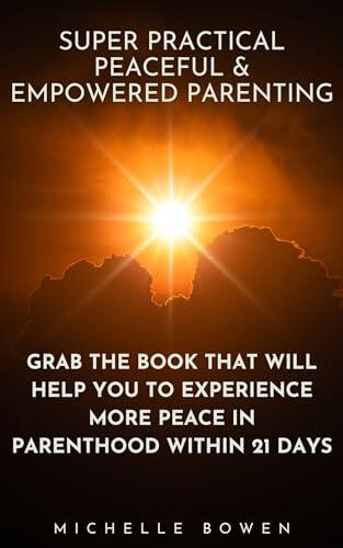 Super Practical Peaceful & Empowered Parenting: GRAB THE BOOK THAT WILL HELP YOU TO EXPERIENCE MORE PEACE WITHIN 21 DAYS
