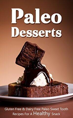 Paleo Desserts: Gluten Free & Dairy Free Paleo Sweet Tooth Recipes For A Healthy Holiday Snack - A Paleo Diet Cookbook
