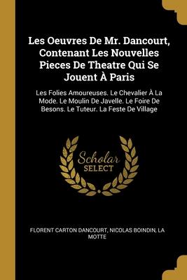 Les Oeuvres De Mr. Dancourt, Contenant Les Nouvelles Pieces De Theatre Qui Se Jouent À Paris: Les Folies Amoureuses. Le Chevalier À La Mode. Le Moulin ... Tuteur. La Feste De Village
