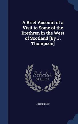 A Brief Account of a Visit to Some of the Brethren in the West of Scotland [By J. Thompson]