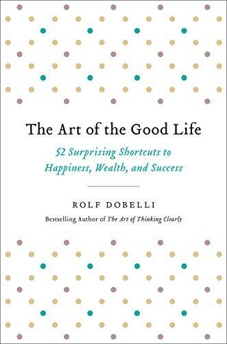 The Art of the Good Life: 52 Surprising Shortcuts to Happiness, Wealth, and Success