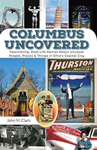 Columbus Uncovered: Fascinating, Real-Life Stories About Unusual People, Places & Things in Ohio's Capital City