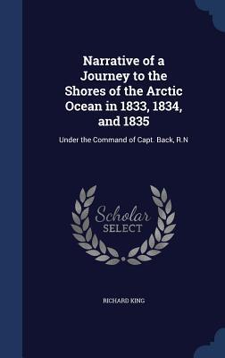 Narrative of a Journey to the Shores of the Arctic Ocean in 1833, 1834, and 1835: Under the Command of Capt. Back, R.N