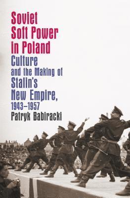 Soviet Soft Power in Poland: Culture and the Making of Stalin's New Empire (1943-1957)