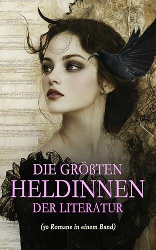Die größten Heldinnen der Literatur (50 Romane in einem Band): Jane Eyre, Tess von den d'Urbervilles, Anne auf Green Gables, Johanna D'Arc, ... Effi Briest, Kleine Frauen