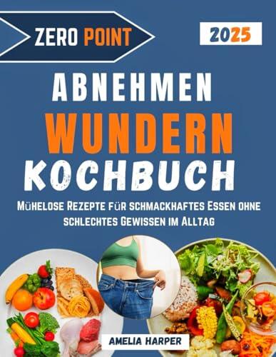 ZERO POINT - KOCHBUCH ZUM ABNEHMEN UND WUNDERN: Mühelose Rezepte für schmackhaftes Essen ohne schlechtes Gewissen im Alltag