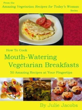Mouth-Watering Vegetarian Breakfasts - 50 Amazing Recipes at Your Fingertips