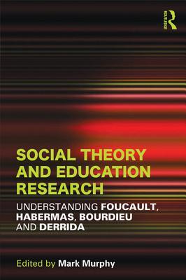 Social Theory and Education Research: Understanding Foucault, Habermas, Bourdieu and Derrida