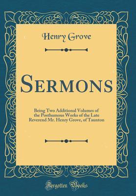 Sermons: Being Two Additional Volumes of the Posthumous Works of the Late Reverend Mr. Henry Grove, of Taunton