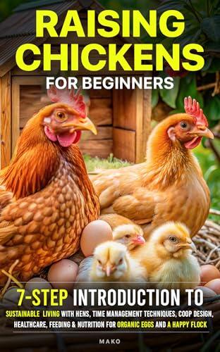 Raising Chickens for Beginners: 7-Step Introduction to Sustainable Living with Hens, Time Management Techniques, Coop Design, Healthcare, Feeding & Nutrition for Organic Eggs and a Happy Flock