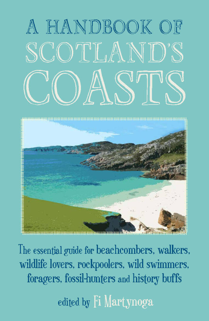 A Handbook of Scotland's Coasts: The Essential Guide for Beachcombers, Walkers, Wildlife Lovers, Rockpoolers, Wild Swimmers, Foragers, Fossil-Hunters and History Buffs