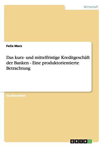 Das Kurz- und Mittelfristige Kreditgeschäft der Banken: Eine Produktorientierte Betrachtung