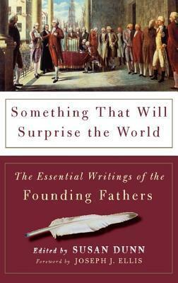 Something That Will Surprise the World: The Essential Writings of the Founding Fathers